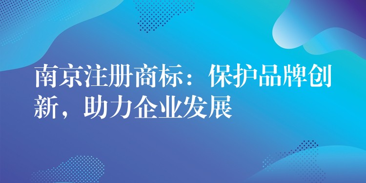 南京注册商标：保护品牌创新，助力企业发展