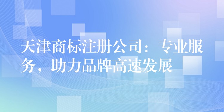天津商标注册公司：专业服务，助力品牌高速发展