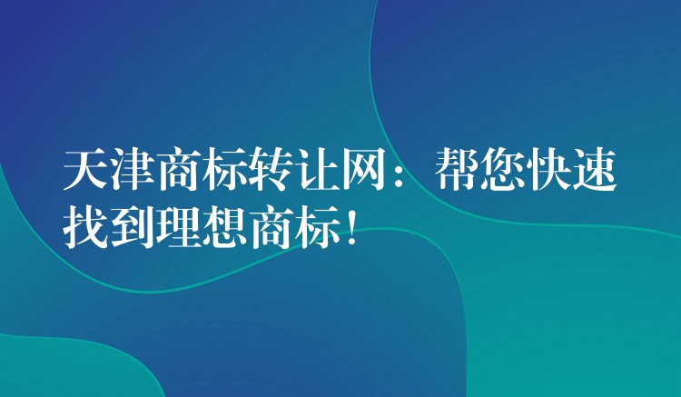 天津商标转让网：帮您快速找到理想商标！