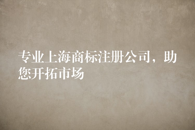 专业上海商标注册公司，助您开拓市场
