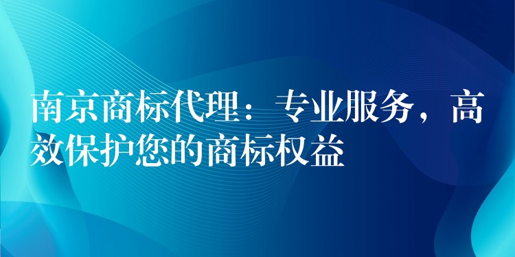 南京商标代理：专业服务，高效保护您的商标权益