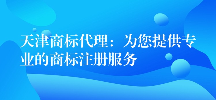 天津商标代理：为您提供专业的商标注册服务
