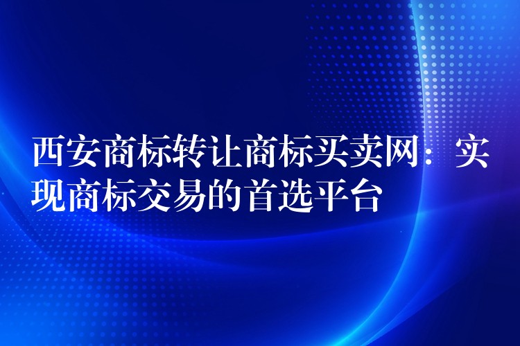 西安商标转让商标买卖网：实现商标交易的首选平台