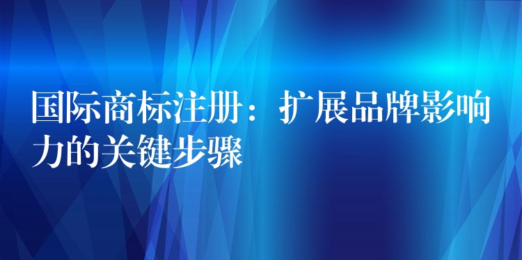 国际商标注册：扩展品牌影响力的关键步骤