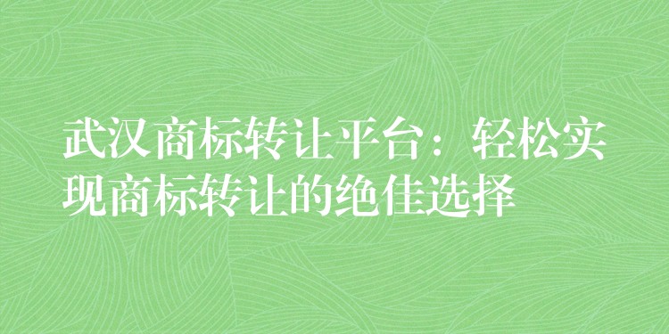 武汉商标转让平台：轻松实现商标转让的绝佳选择