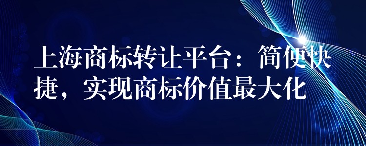 上海商标转让平台：简便快捷，实现商标价值最大化