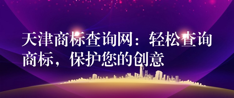 天津商标查询网：轻松查询商标，保护您的创意