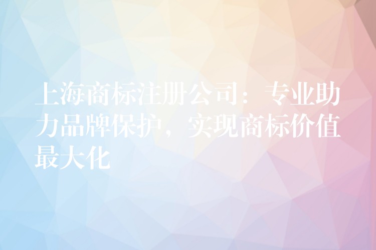 上海商标注册公司：专业助力品牌保护，实现商标价值最大化