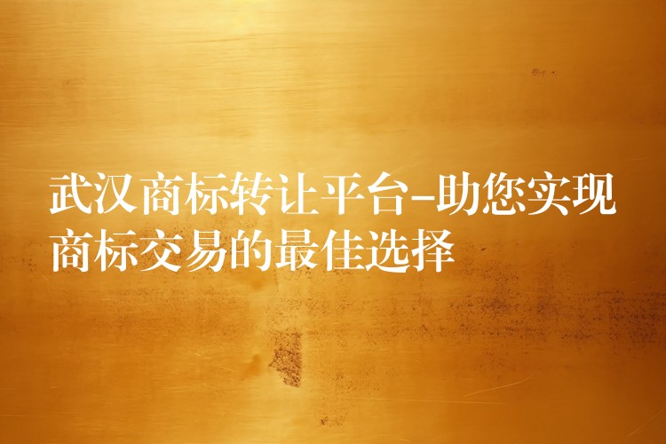 武汉商标转让平台-助您实现商标交易的最佳选择