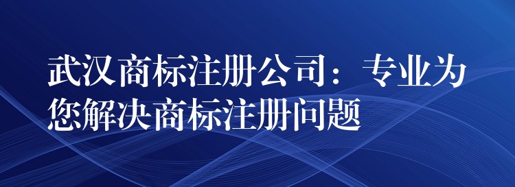武汉商标注册公司：专业为您解决商标注册问题