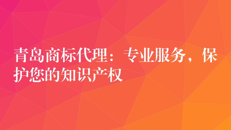 青岛商标代理：专业服务，保护您的知识产权