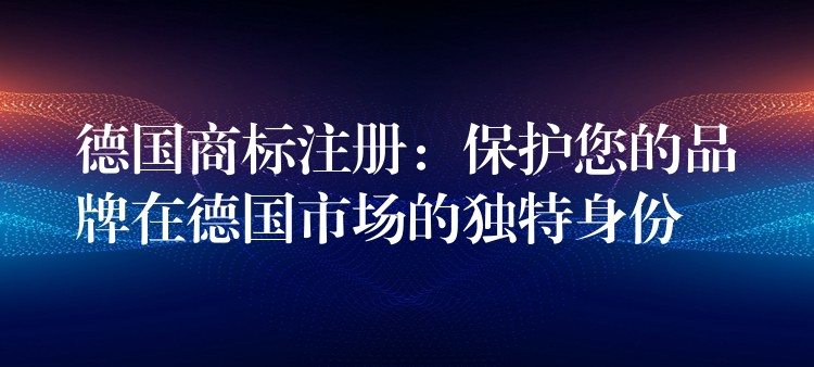 德国商标注册：保护您的品牌在德国市场的独特身份