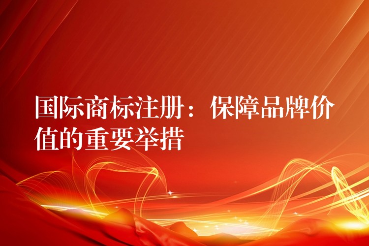 国际商标注册：保障品牌价值的重要举措