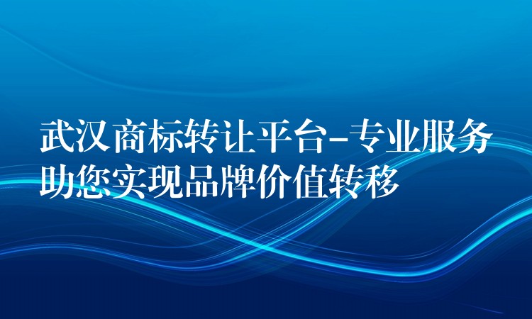 武汉商标转让平台-专业服务助您实现品牌价值转移