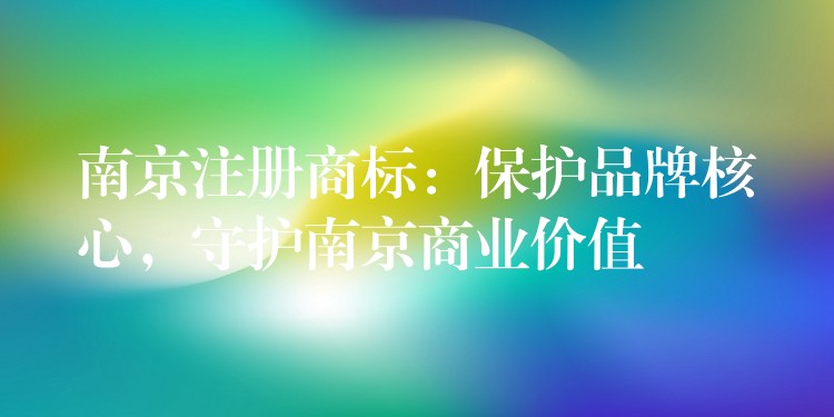 南京注册商标：保护品牌核心，守护南京商业价值