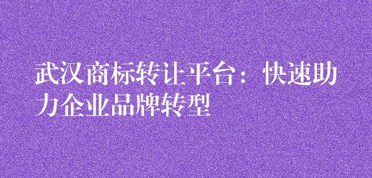 武汉商标转让平台：快速助力企业品牌转型
