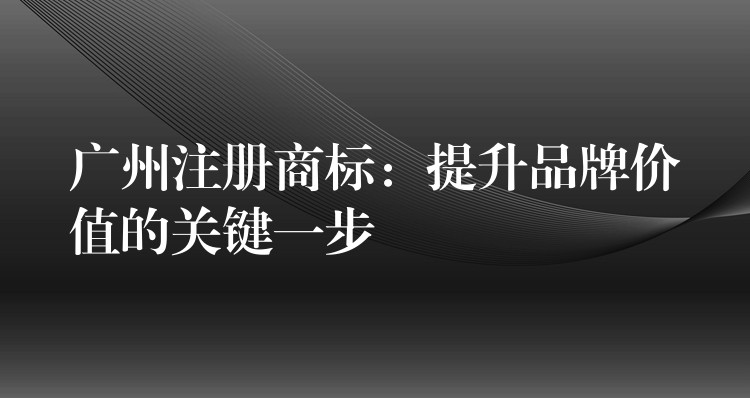 广州注册商标：提升品牌价值的关键一步