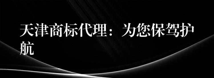 天津商标代理：为您保驾护航