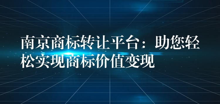 南京商标转让平台：助您轻松实现商标价值变现