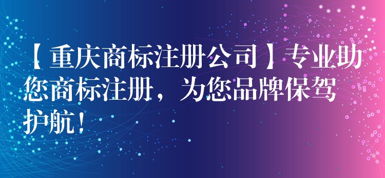 【重庆商标注册公司】专业助您商标注册，为您品牌保驾护航！
