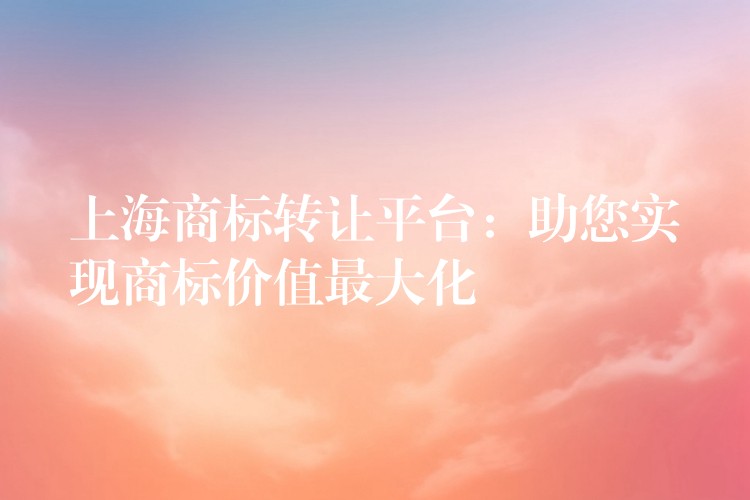 上海商标转让平台：助您实现商标价值最大化