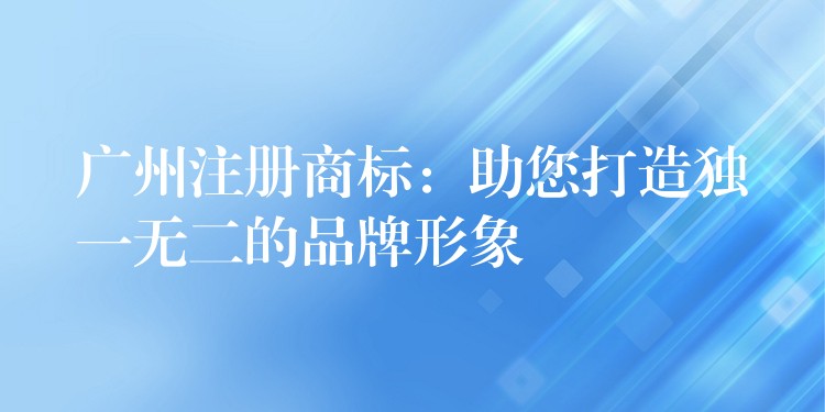 广州注册商标：助您打造独一无二的品牌形象