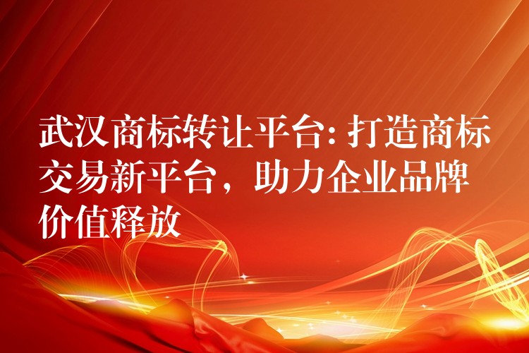武汉商标转让平台: 打造商标交易新平台，助力企业品牌价值释放