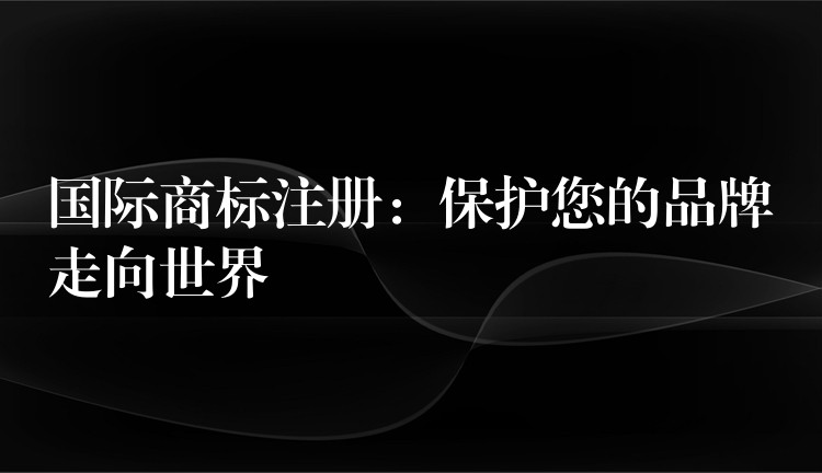 国际商标注册：保护您的品牌走向世界