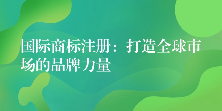 国际商标注册：打造全球市场的品牌力量