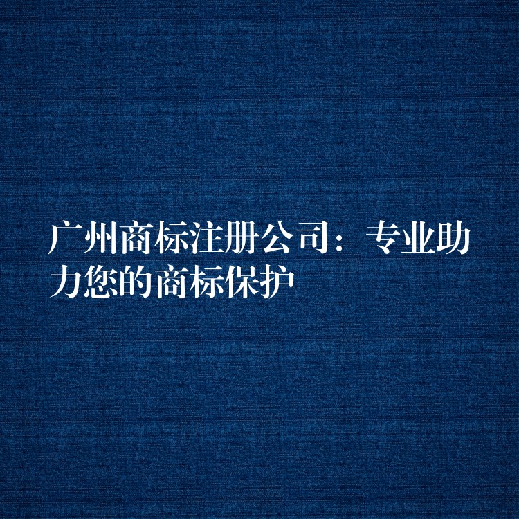 广州商标注册公司：专业助力您的商标保护