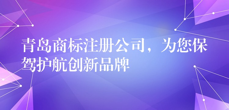 青岛商标注册公司，为您保驾护航创新品牌
