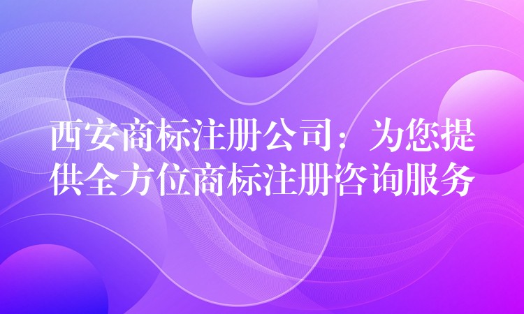 西安商标注册公司：为您提供全方位商标注册咨询服务