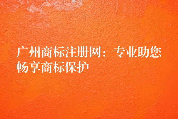 广州商标注册网：专业助您畅享商标保护