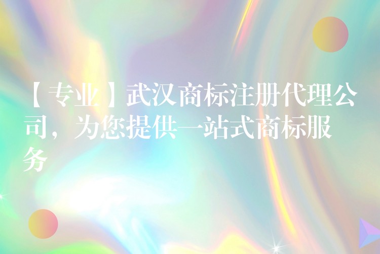 【专业】武汉商标注册代理公司，为您提供一站式商标服务