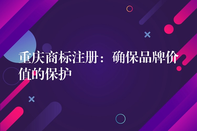 重庆商标注册：确保品牌价值的保护