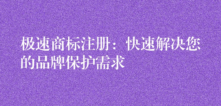 极速商标注册：快速解决您的品牌保护需求