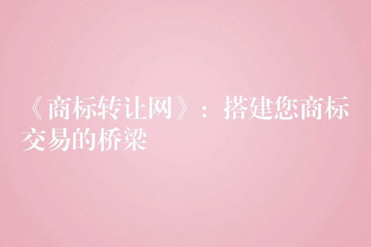 《商标转让网》：搭建您商标交易的桥梁