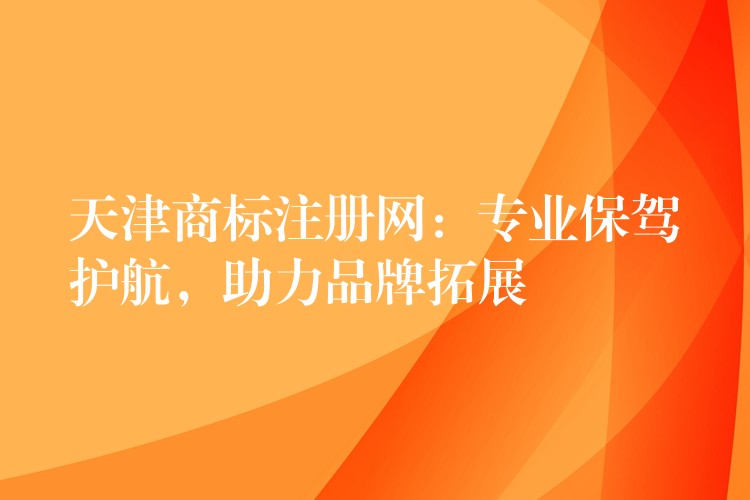天津商标注册网：专业保驾护航，助力品牌拓展