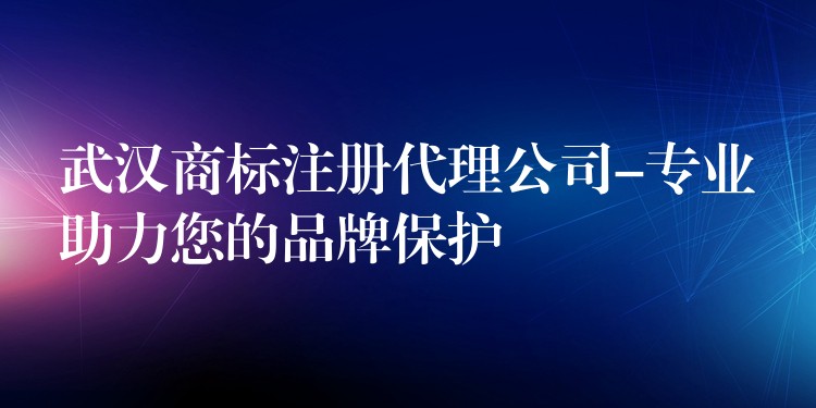 武汉商标注册代理公司-专业助力您的品牌保护