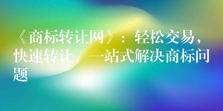 《商标转让网》：轻松交易，快速转让，一站式解决商标问题