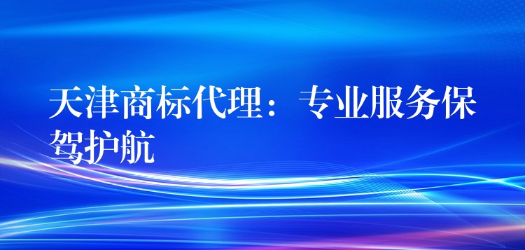 天津商标代理：专业服务保驾护航