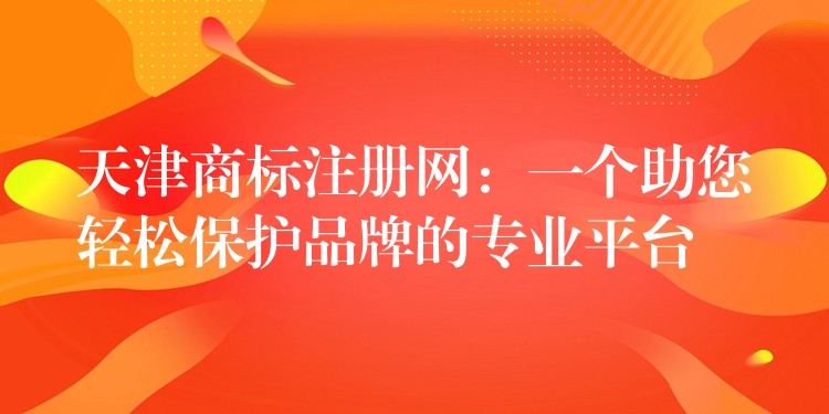 天津商标注册网：一个助您轻松保护品牌的专业平台
