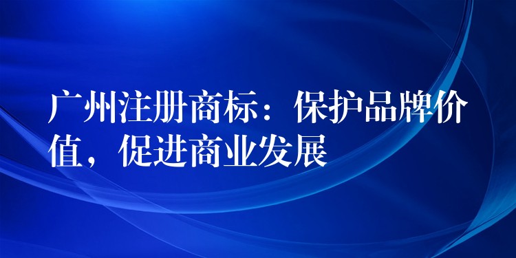 广州注册商标：保护品牌价值，促进商业发展