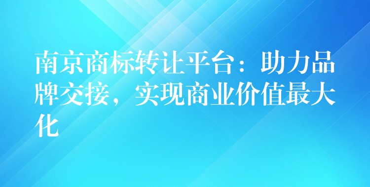 南京商标转让平台：助力品牌交接，实现商业价值最大化