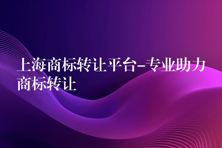 上海商标转让平台-专业助力商标转让