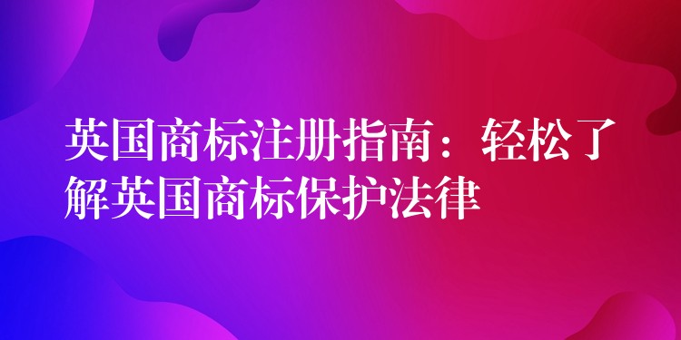英国商标注册指南：轻松了解英国商标保护法律