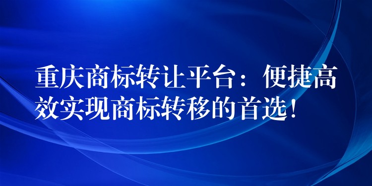 重庆商标转让平台：便捷高效实现商标转移的首选！