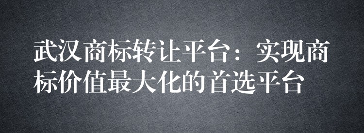 武汉商标转让平台：实现商标价值最大化的首选平台