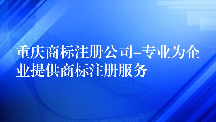 重庆商标注册公司-专业为企业提供商标注册服务