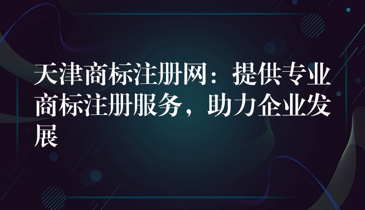 天津商标注册网：提供专业商标注册服务，助力企业发展